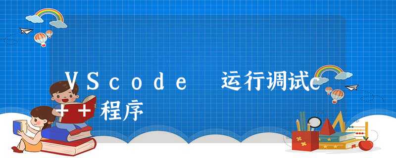 VScode 运行调试c++程序 VScode 运行调试c++程序