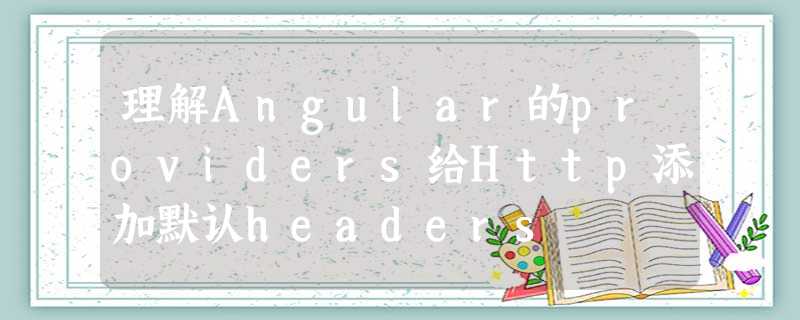 理解Angular的providers给Http添加默认headers 理解Angular的providers给Http添加默认headers