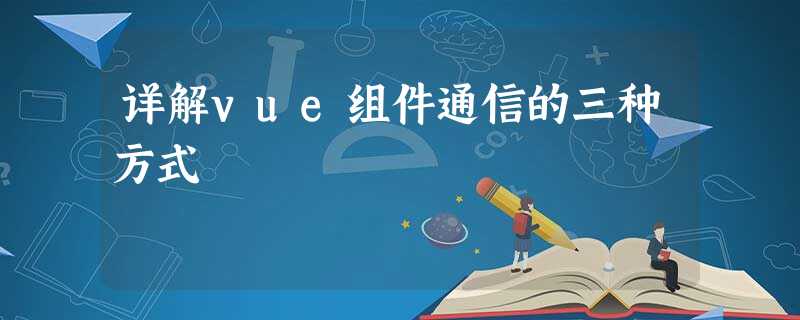 详解vue组件通信的三种方式 详解vue组件通信的三种方式