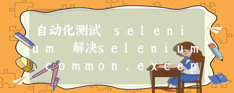 自动化测试 selenium 解决selenium.common.exceptions.SessionNotCreatedException: Message: session not created 自动化测试 selenium 解决selenium.common.exceptions.SessionNotCreatedException: Message: session not created