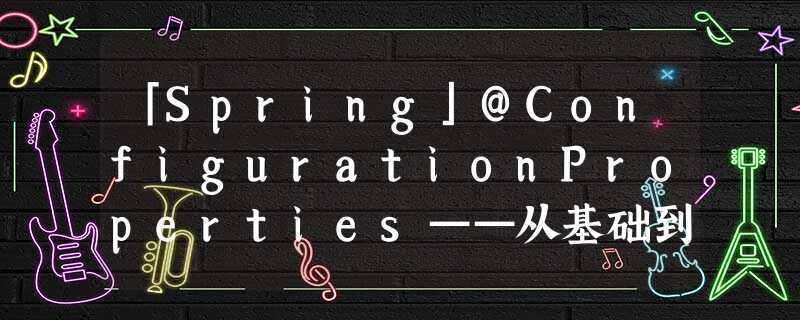 「Spring」@ConfigurationProperties——从基础到源码,收藏起来 「Spring」@ConfigurationProperties——从基础到源码,收藏起来