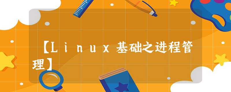 【Linux基础之进程管理】 【Linux基础之进程管理】