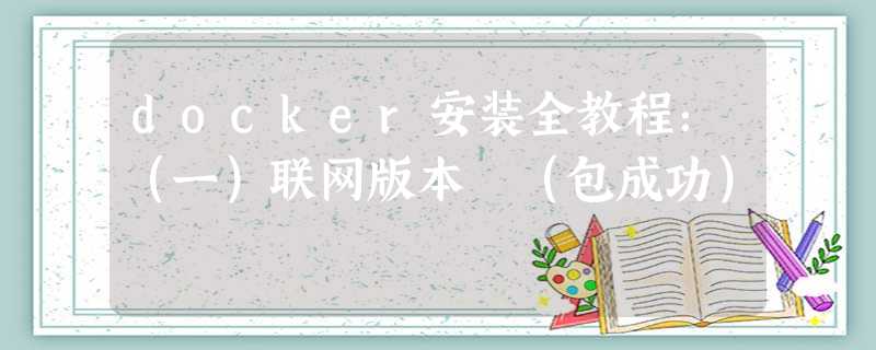 docker安装全教程:(一)联网版本 (包成功) docker安装全教程:(一)联网版本 (包成功)