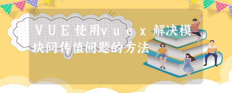 VUE使用vuex解决模块间传值问题的方法 VUE使用vuex解决模块间传值问题的方法