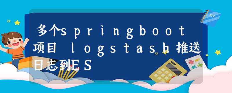 多个springboot项目 logstash推送日志到ES 多个springboot项目 logstash推送日志到ES