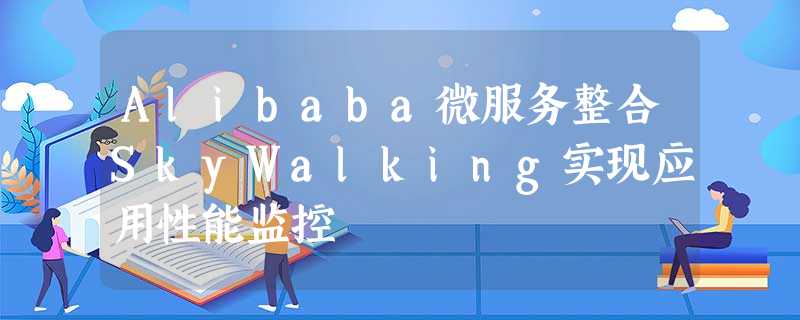 Alibaba微服务整合SkyWalking实现应用性能监控 Alibaba微服务整合SkyWalking实现应用性能监控