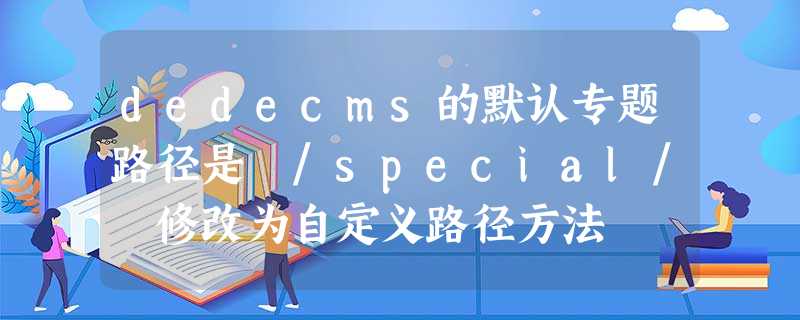 dedecms的默认专题路径是 /special/ 修改为自定义路径方法 dedecms的默认专题路径是 /special/ 修改为自定义路径方法