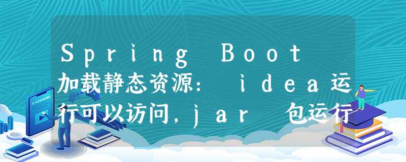 Spring Boot 加载静态资源: idea运行可以访问,jar 包运行访问不到 Spring Boot 加载静态资源: idea运行可以访问,jar 包运行访问不到