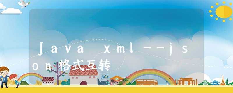 Java xml--json格式互转 Java xml--json格式互转