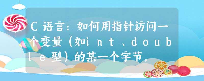 C语言:如何用指针访问一个变量(如int、double型)的某一个字节, C语言:如何用指针访问一个变量(如int、double型)的某一个字节,