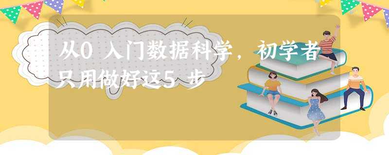 从0入门数据科学,初学者只用做好这5步 从0入门数据科学,初学者只用做好这5步