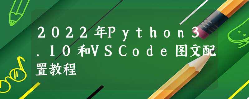 2022年Python3.10和VSCode图文配置教程 2022年Python3.10和VSCode图文配置教程