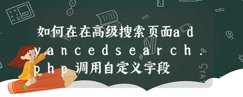 如何在在高级搜索页面advancedsearch.php调用自定义字段 如何在在高级搜索页面advancedsearch.php调用自定义字段