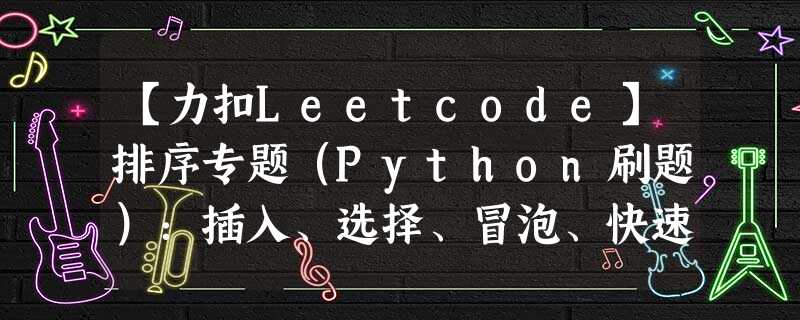 【力扣Leetcode】排序专题(Python刷题):插入、选择、冒泡、快速、归并、堆排、希尔、计数、桶排、基数。 【力扣Leetcode】排序专题(Python刷题):插入、选择、冒泡、快速、归并、堆排、希尔、计数、桶排、基数。