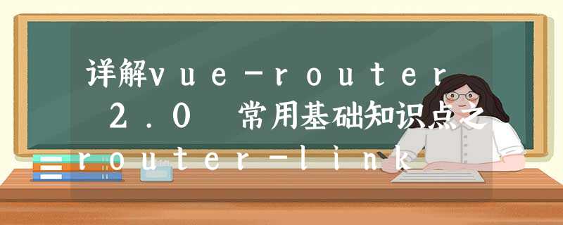 详解vue-router 2.0 常用基础知识点之router-link 详解vue-router 2.0 常用基础知识点之router-link