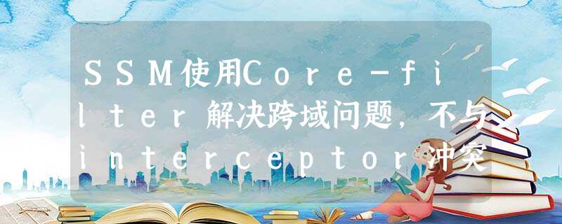SSM使用Core-filter解决跨域问题,不与interceptor冲突方案 SSM使用Core-filter解决跨域问题,不与interceptor冲突方案