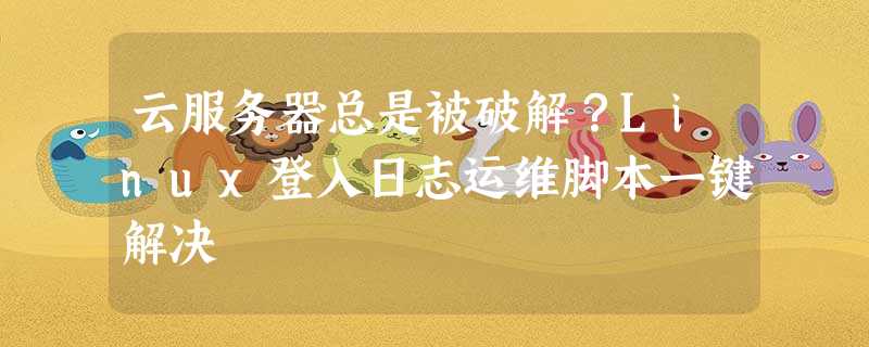 云服务器总是被破解?Linux登入日志运维脚本一键解决 云服务器总是被破解?Linux登入日志运维脚本一键解决