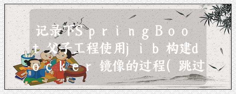 记录下SpringBoot父子工程使用jib构建docker镜像的过程(跳过多余模块) 记录下SpringBoot父子工程使用jib构建docker镜像的过程(跳过多余模块)
