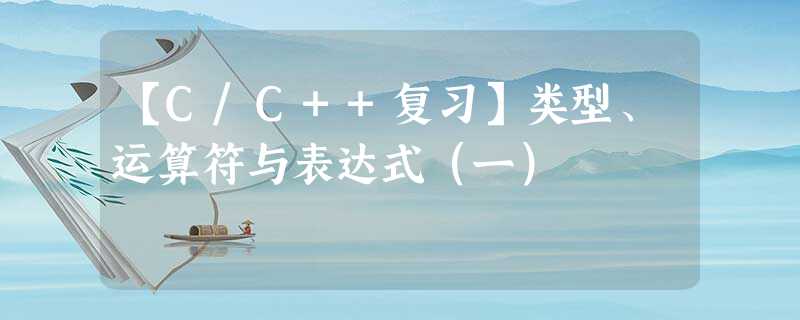 【C/C++复习】类型、运算符与表达式(一) 【C/C++复习】类型、运算符与表达式(一)