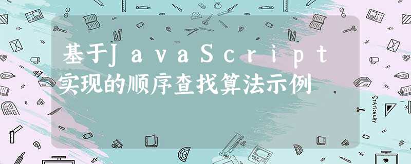基于JavaScript实现的顺序查找算法示例 基于JavaScript实现的顺序查找算法示例