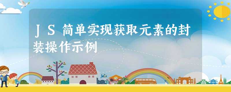 JS简单实现获取元素的封装操作示例 JS简单实现获取元素的封装操作示例