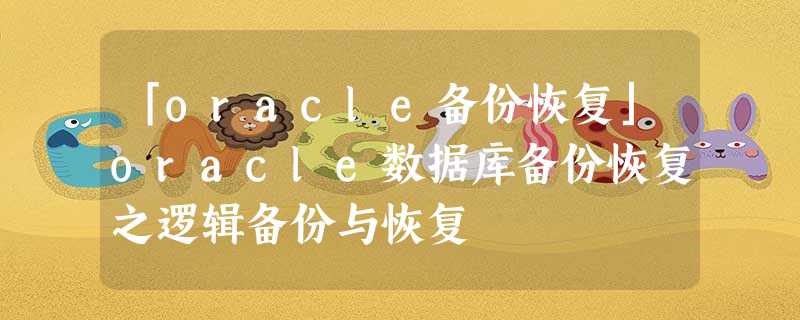 「oracle备份恢复」oracle数据库备份恢复之逻辑备份与恢复 「oracle备份恢复」oracle数据库备份恢复之逻辑备份与恢复