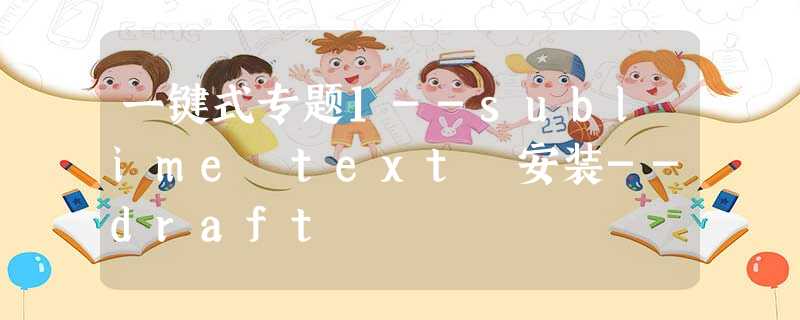 一键式专题1--sublime text 安装--draft 一键式专题1--sublime text 安装--draft