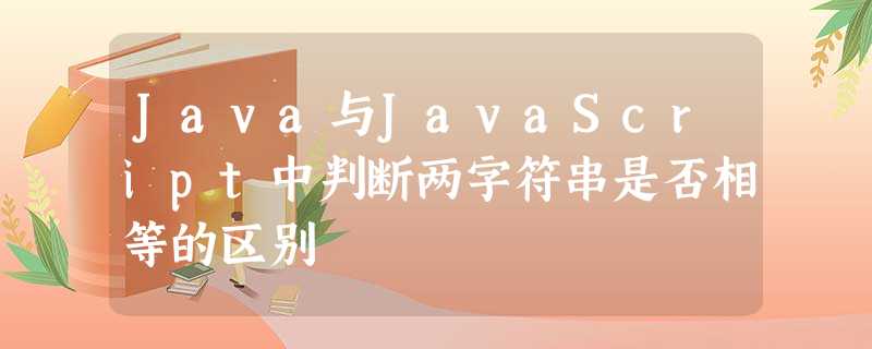 Java与JavaScript中判断两字符串是否相等的区别 Java与JavaScript中判断两字符串是否相等的区别