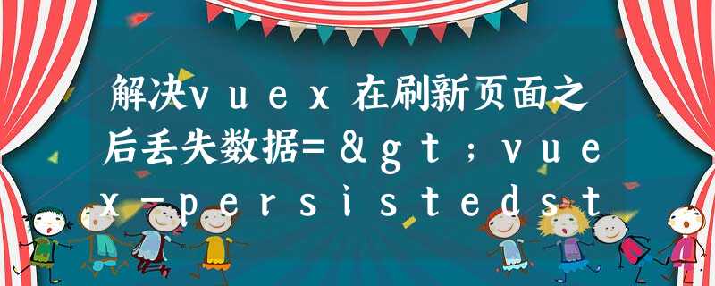 解决vuex在刷新页面之后丢失数据=>vuex-persistedstate
