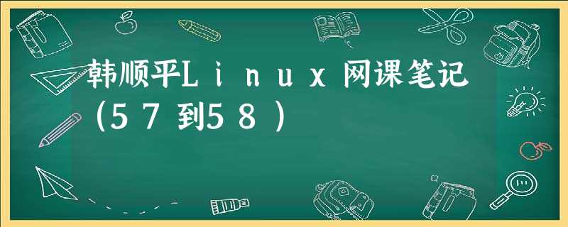 韩顺平Linux网课笔记（57到58）