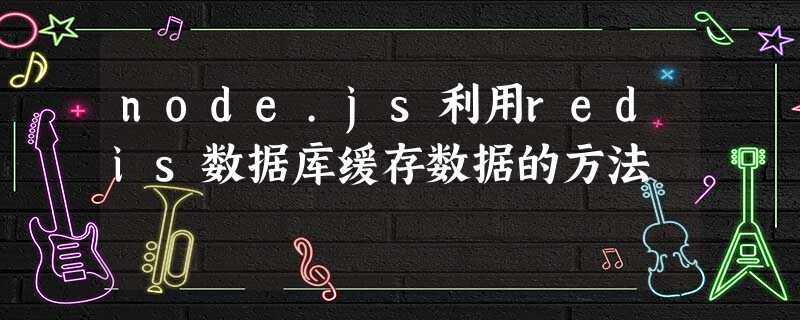 node.js利用redis数据库缓存数据的方法 node.js利用redis数据库缓存数据的方法
