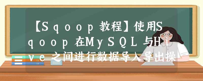 【Sqoop教程】使用Sqoop在MySQL与Hive之间进行数据导入导出操作 【Sqoop教程】使用Sqoop在MySQL与Hive之间进行数据导入导出操作