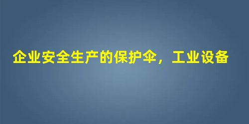 企业安全生产的保护伞,工业设备智能维保平台 企业安全生产的保护伞,工业设备智能维保平台