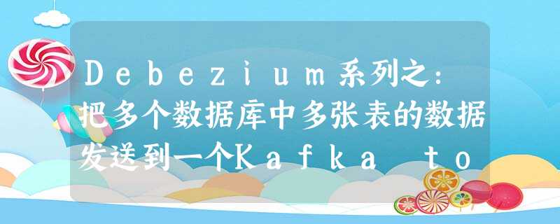 Debezium系列之:把多个数据库中多张表的数据发送到一个Kafka topic中 Debezium系列之:把多个数据库中多张表的数据发送到一个Kafka topic中