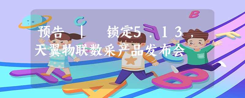 预告 | 锁定5.13,天翼物联数采产品发布会 预告 | 锁定5.13,天翼物联数采产品发布会