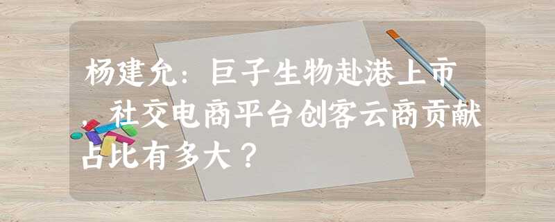 杨建允:巨子生物赴港上市,社交电商平台创客云商贡献占比有多大? 杨建允:巨子生物赴港上市,社交电商平台创客云商贡献占比有多大?