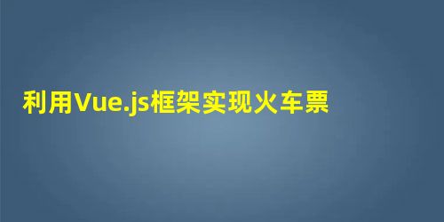 利用Vue.js框架实现火车票查询系统(附源码) 利用Vue.js框架实现火车票查询系统(附源码)