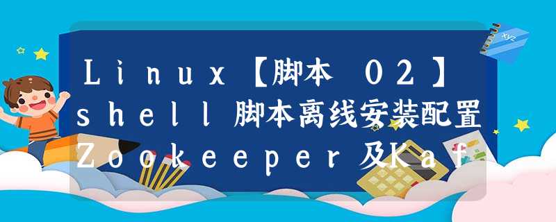 Linux【脚本 02】shell脚本离线安装配置Zookeeper及Kafka并添加service服务和开机启动（脚本分析）