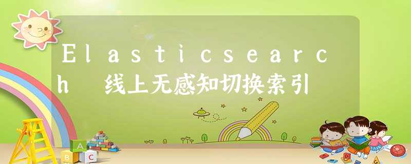 Elasticsearch 线上无感知切换索引