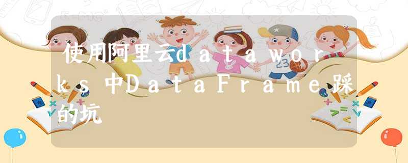 使用阿里云dataworks中DataFrame踩的坑