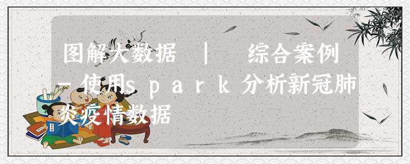 图解大数据 | 综合案例-使用spark分析新冠肺炎疫情数据