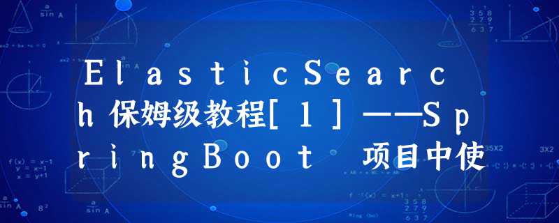 ElasticSearch保姆级教程[1]——SpringBoot 项目中使用 ES