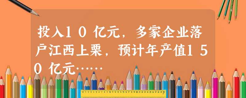 投入10亿元，多家企业落户江西上栗，预计年产值150亿元……