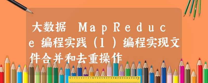 大数据 MapReduce编程实践（1）编程实现文件合并和去重操作