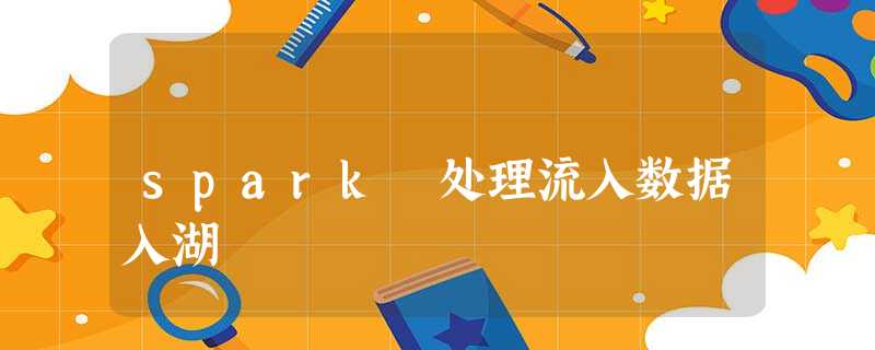 spark 处理流入数据入湖