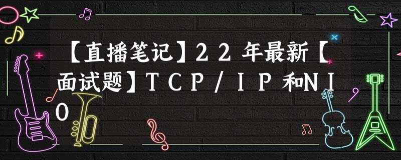 【直播笔记】22年最新【面试题】TCP/IP和NIO