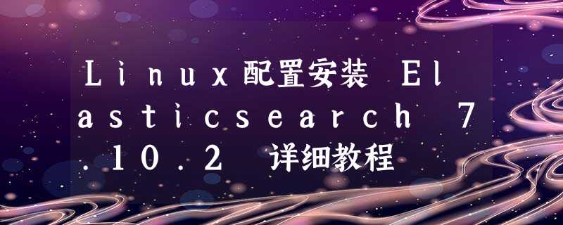 Linux配置安装 Elasticsearch 7.10.2 详细教程