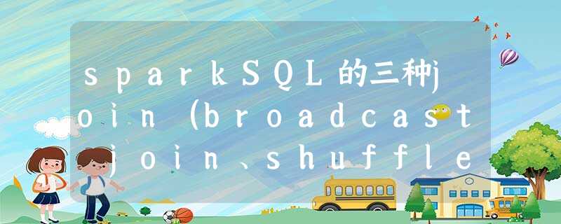 sparkSQL的三种join（broadcast join、shuffle hash join和sort merge join）以及AE
