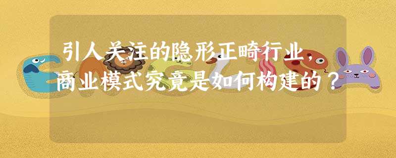 引人关注的隐形正畸行业，商业模式究竟是如何构建的？