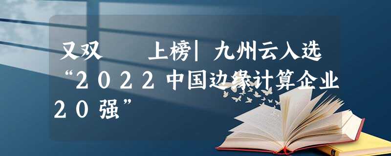 又双叒叕上榜|九州云入选“2022中国边缘计算企业20强”